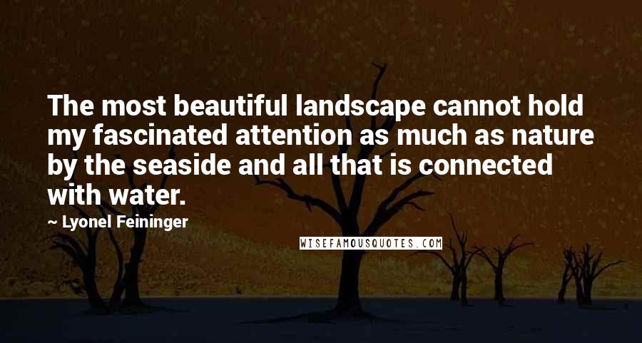 Lyonel Feininger Quotes: The most beautiful landscape cannot hold my fascinated attention as much as nature by the seaside and all that is connected with water.