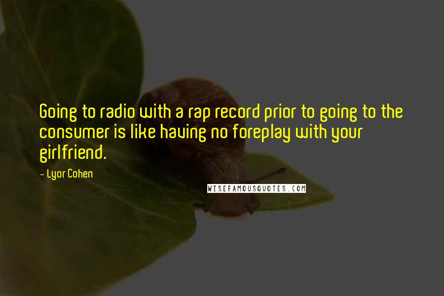 Lyor Cohen Quotes: Going to radio with a rap record prior to going to the consumer is like having no foreplay with your girlfriend.