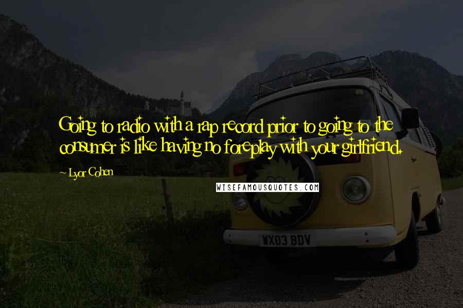 Lyor Cohen Quotes: Going to radio with a rap record prior to going to the consumer is like having no foreplay with your girlfriend.