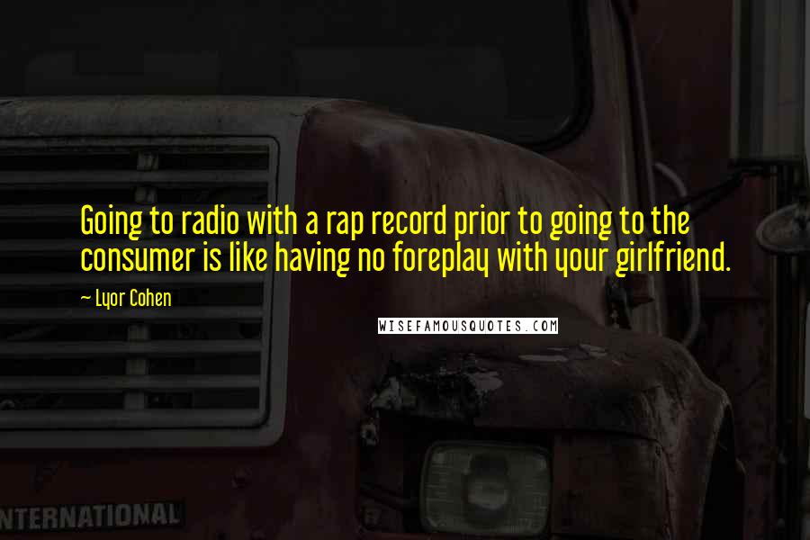 Lyor Cohen Quotes: Going to radio with a rap record prior to going to the consumer is like having no foreplay with your girlfriend.