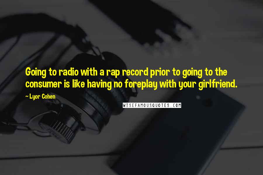 Lyor Cohen Quotes: Going to radio with a rap record prior to going to the consumer is like having no foreplay with your girlfriend.