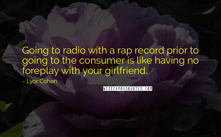 Lyor Cohen Quotes: Going to radio with a rap record prior to going to the consumer is like having no foreplay with your girlfriend.