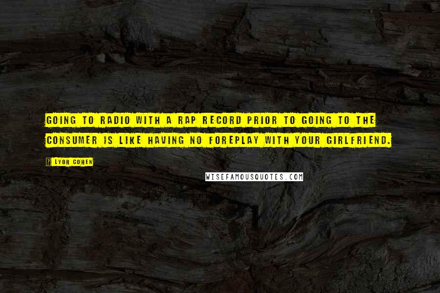 Lyor Cohen Quotes: Going to radio with a rap record prior to going to the consumer is like having no foreplay with your girlfriend.