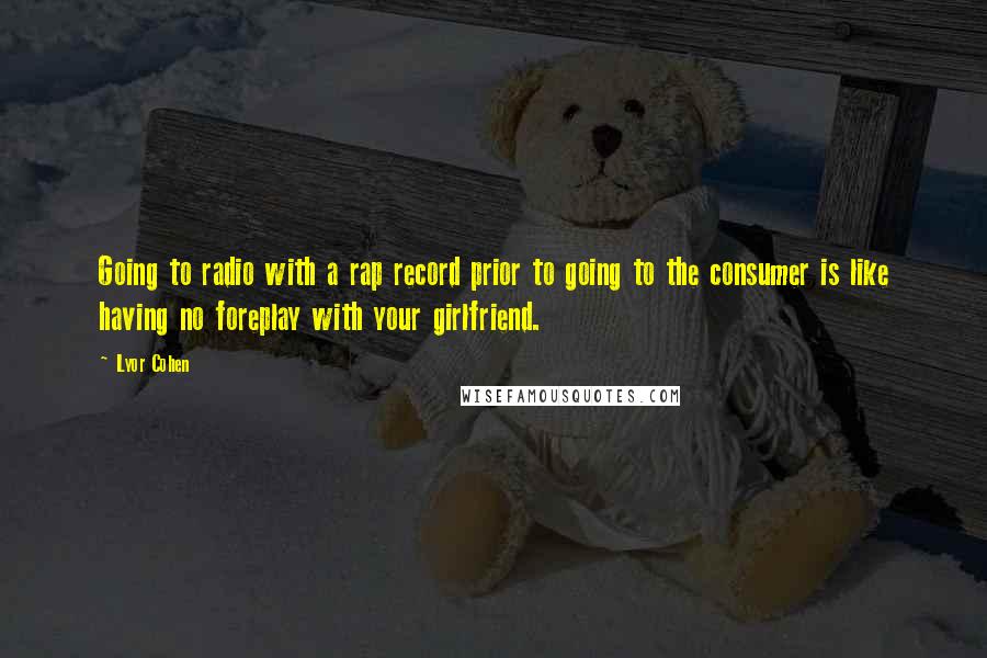 Lyor Cohen Quotes: Going to radio with a rap record prior to going to the consumer is like having no foreplay with your girlfriend.