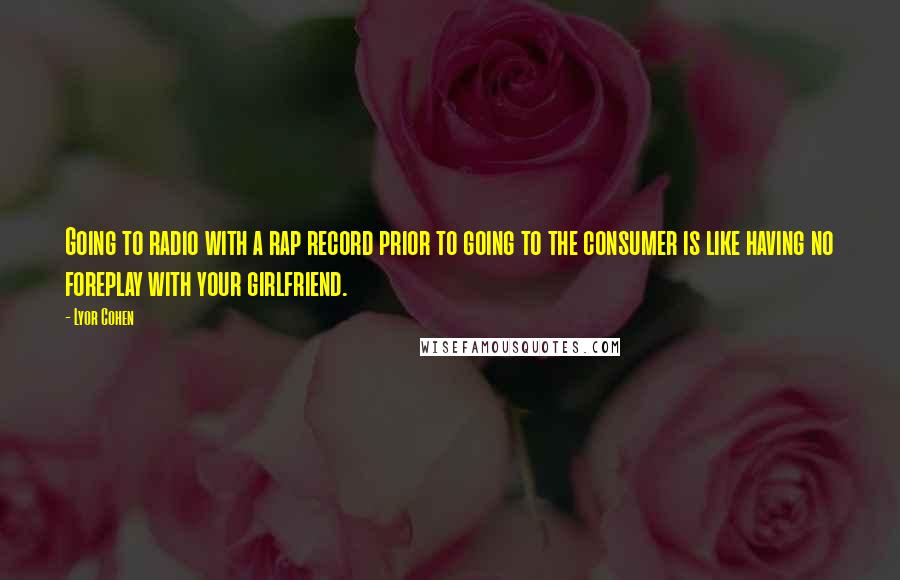 Lyor Cohen Quotes: Going to radio with a rap record prior to going to the consumer is like having no foreplay with your girlfriend.