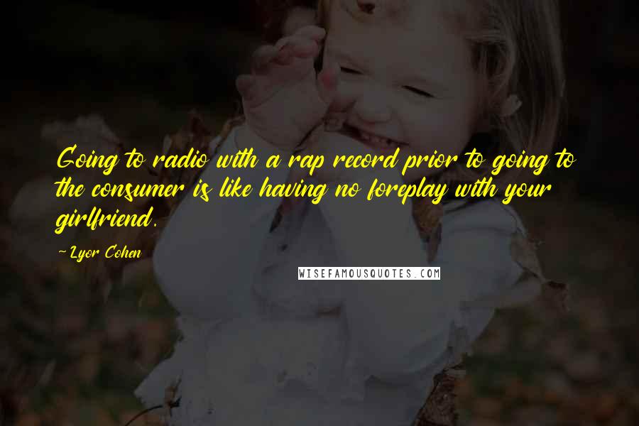 Lyor Cohen Quotes: Going to radio with a rap record prior to going to the consumer is like having no foreplay with your girlfriend.