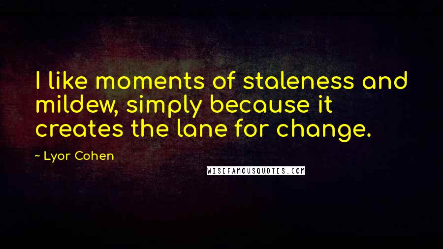 Lyor Cohen Quotes: I like moments of staleness and mildew, simply because it creates the lane for change.