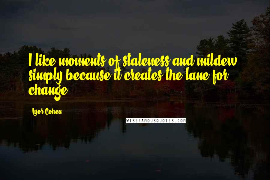 Lyor Cohen Quotes: I like moments of staleness and mildew, simply because it creates the lane for change.