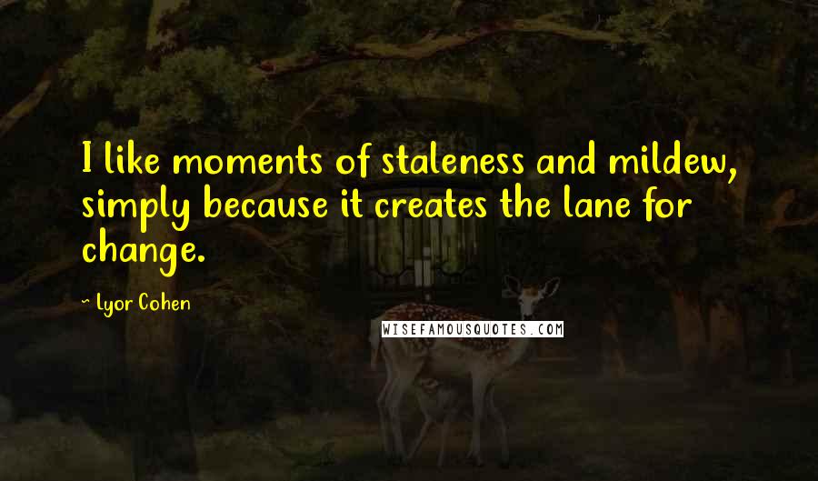 Lyor Cohen Quotes: I like moments of staleness and mildew, simply because it creates the lane for change.