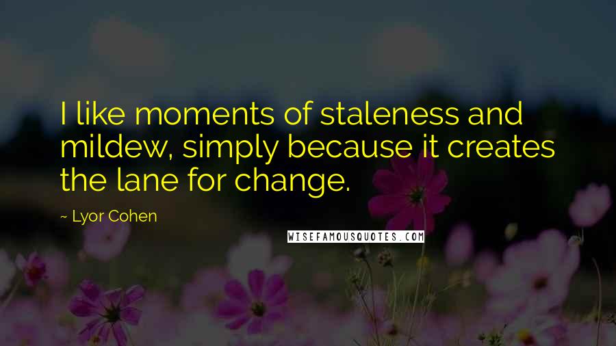 Lyor Cohen Quotes: I like moments of staleness and mildew, simply because it creates the lane for change.