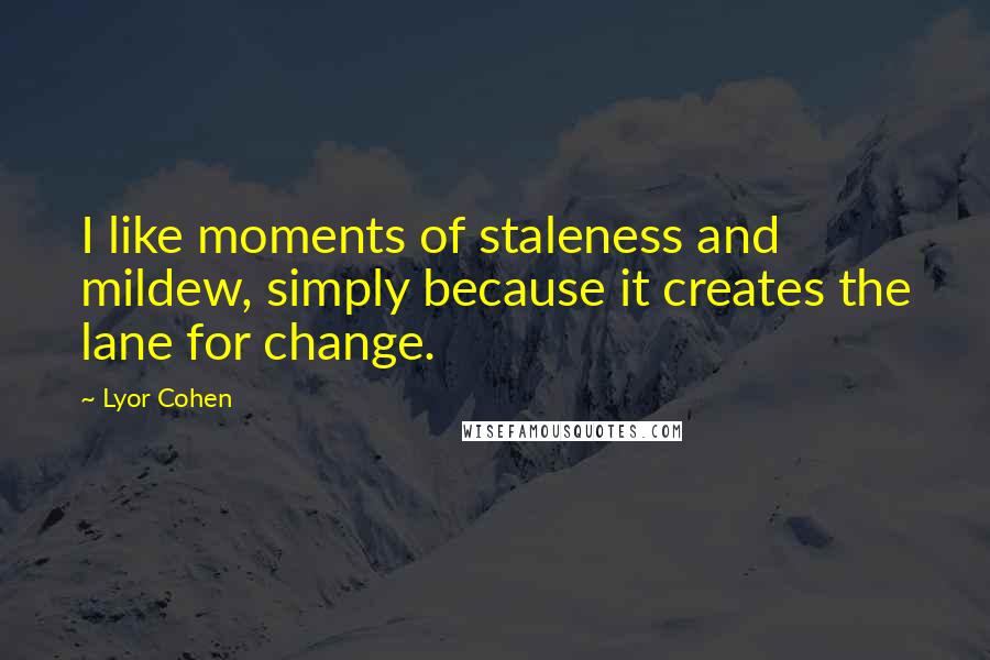 Lyor Cohen Quotes: I like moments of staleness and mildew, simply because it creates the lane for change.