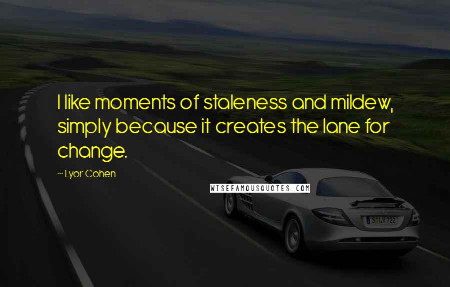 Lyor Cohen Quotes: I like moments of staleness and mildew, simply because it creates the lane for change.