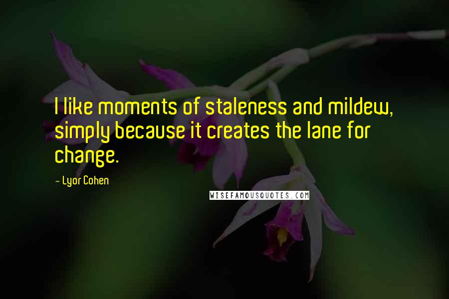 Lyor Cohen Quotes: I like moments of staleness and mildew, simply because it creates the lane for change.