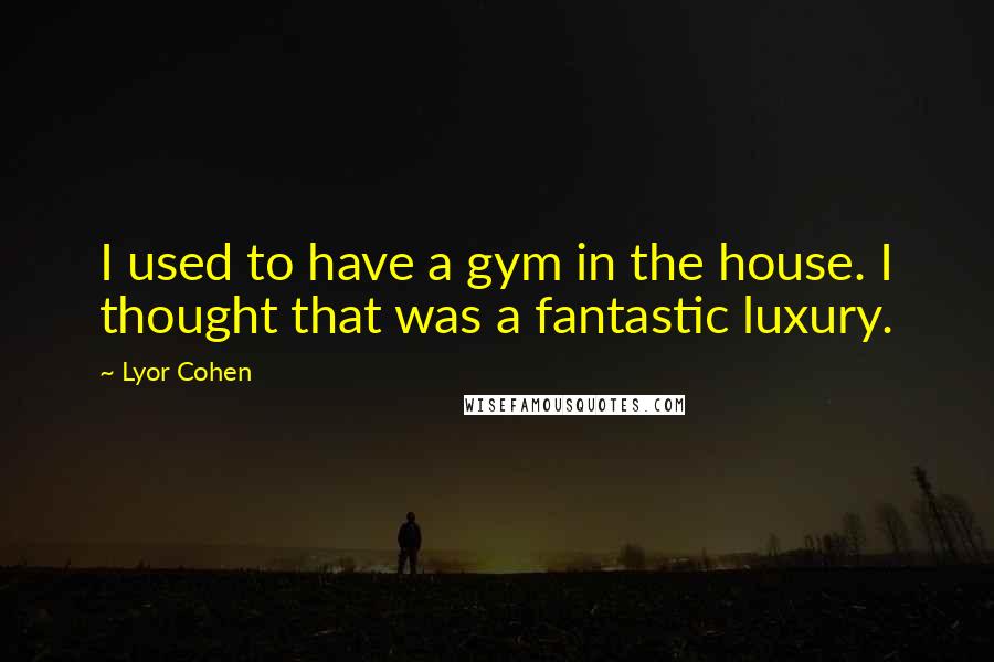 Lyor Cohen Quotes: I used to have a gym in the house. I thought that was a fantastic luxury.