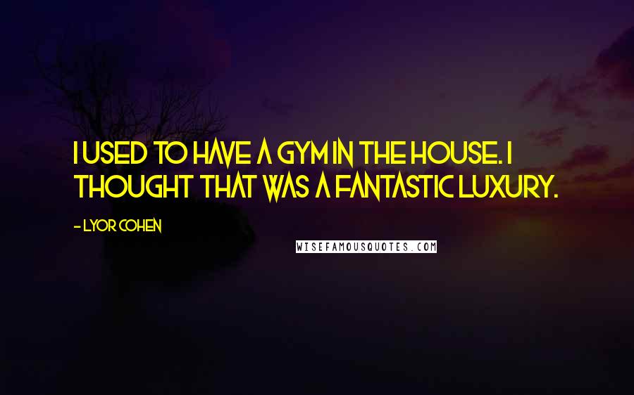 Lyor Cohen Quotes: I used to have a gym in the house. I thought that was a fantastic luxury.