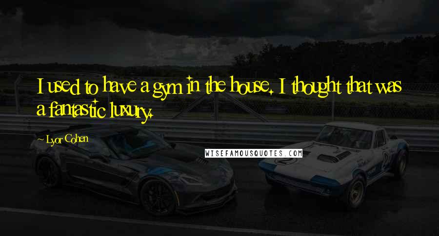 Lyor Cohen Quotes: I used to have a gym in the house. I thought that was a fantastic luxury.