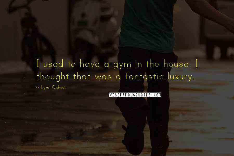 Lyor Cohen Quotes: I used to have a gym in the house. I thought that was a fantastic luxury.