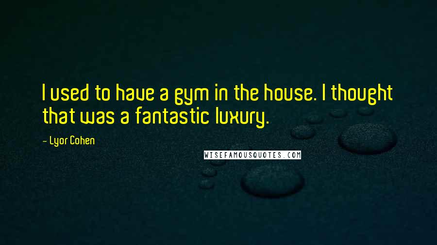 Lyor Cohen Quotes: I used to have a gym in the house. I thought that was a fantastic luxury.