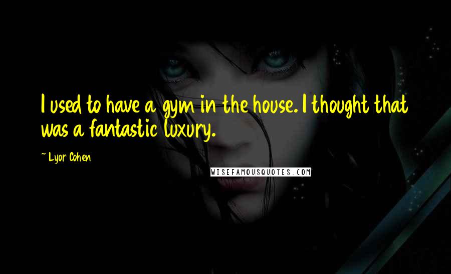 Lyor Cohen Quotes: I used to have a gym in the house. I thought that was a fantastic luxury.