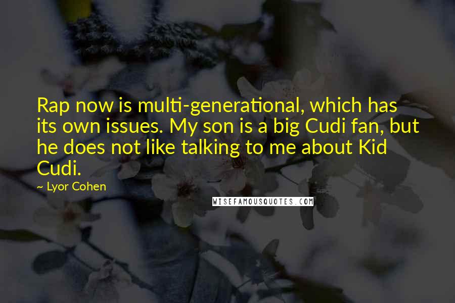 Lyor Cohen Quotes: Rap now is multi-generational, which has its own issues. My son is a big Cudi fan, but he does not like talking to me about Kid Cudi.