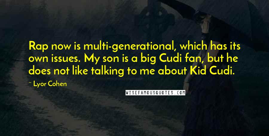 Lyor Cohen Quotes: Rap now is multi-generational, which has its own issues. My son is a big Cudi fan, but he does not like talking to me about Kid Cudi.