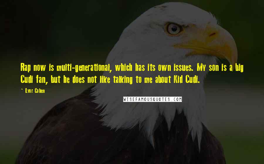 Lyor Cohen Quotes: Rap now is multi-generational, which has its own issues. My son is a big Cudi fan, but he does not like talking to me about Kid Cudi.