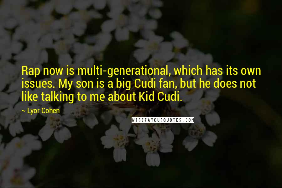 Lyor Cohen Quotes: Rap now is multi-generational, which has its own issues. My son is a big Cudi fan, but he does not like talking to me about Kid Cudi.