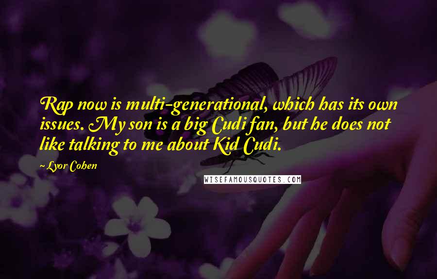 Lyor Cohen Quotes: Rap now is multi-generational, which has its own issues. My son is a big Cudi fan, but he does not like talking to me about Kid Cudi.