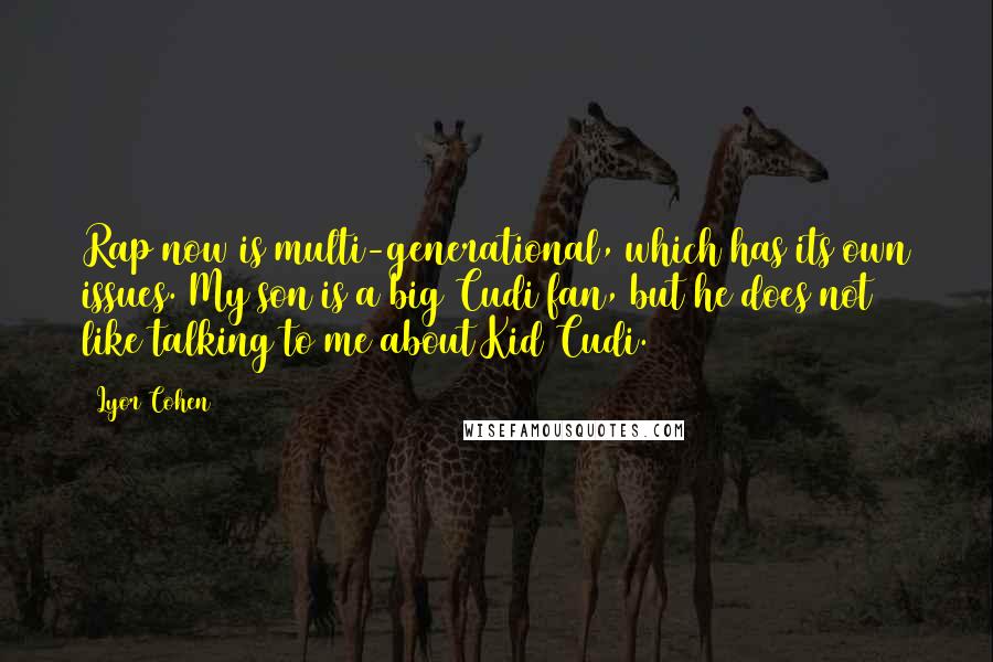 Lyor Cohen Quotes: Rap now is multi-generational, which has its own issues. My son is a big Cudi fan, but he does not like talking to me about Kid Cudi.