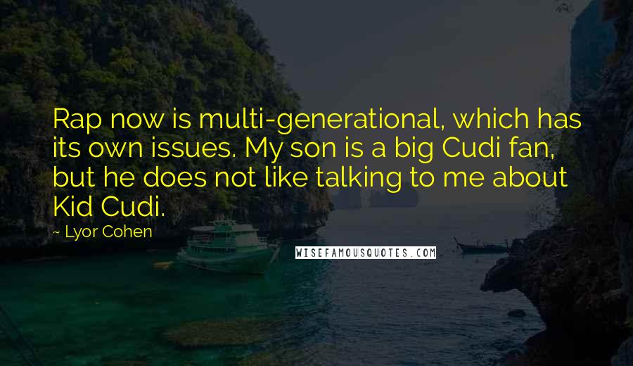 Lyor Cohen Quotes: Rap now is multi-generational, which has its own issues. My son is a big Cudi fan, but he does not like talking to me about Kid Cudi.