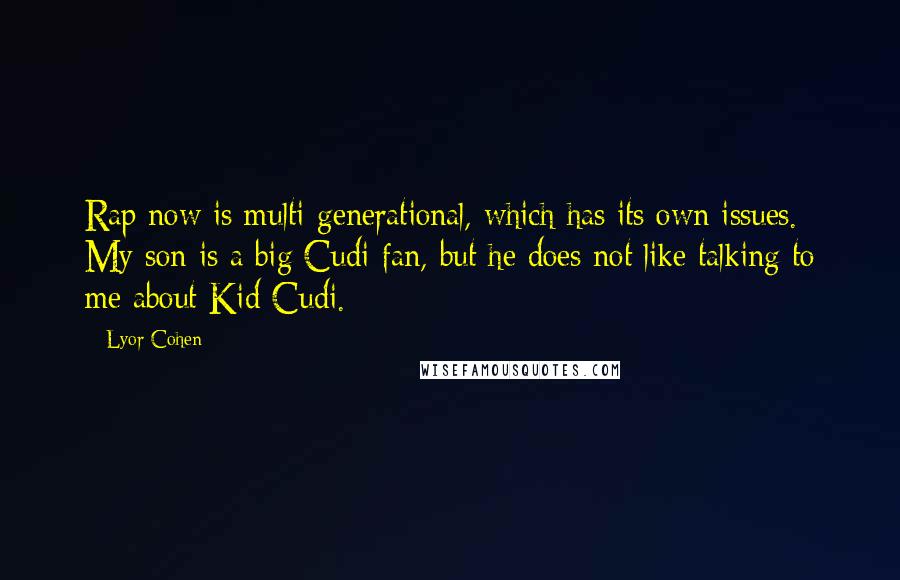 Lyor Cohen Quotes: Rap now is multi-generational, which has its own issues. My son is a big Cudi fan, but he does not like talking to me about Kid Cudi.