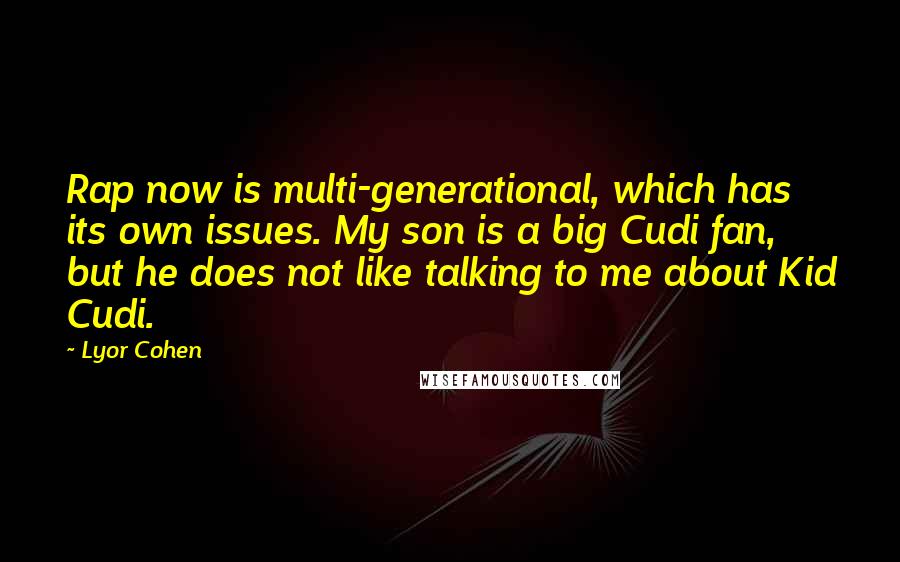 Lyor Cohen Quotes: Rap now is multi-generational, which has its own issues. My son is a big Cudi fan, but he does not like talking to me about Kid Cudi.