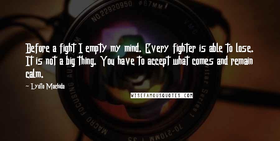 Lyoto Machida Quotes: Before a fight I empty my mind. Every fighter is able to lose. It is not a big thing. You have to accept what comes and remain calm.