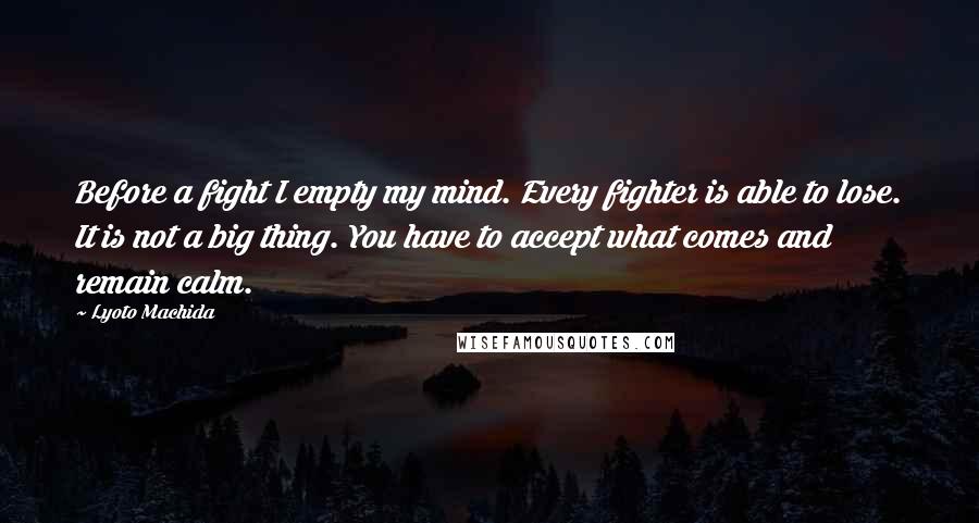 Lyoto Machida Quotes: Before a fight I empty my mind. Every fighter is able to lose. It is not a big thing. You have to accept what comes and remain calm.