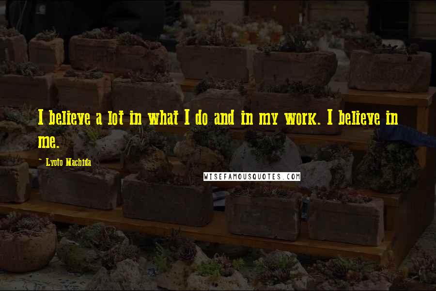 Lyoto Machida Quotes: I believe a lot in what I do and in my work. I believe in me.