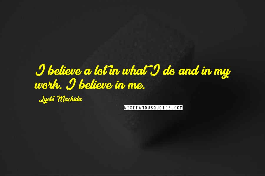 Lyoto Machida Quotes: I believe a lot in what I do and in my work. I believe in me.