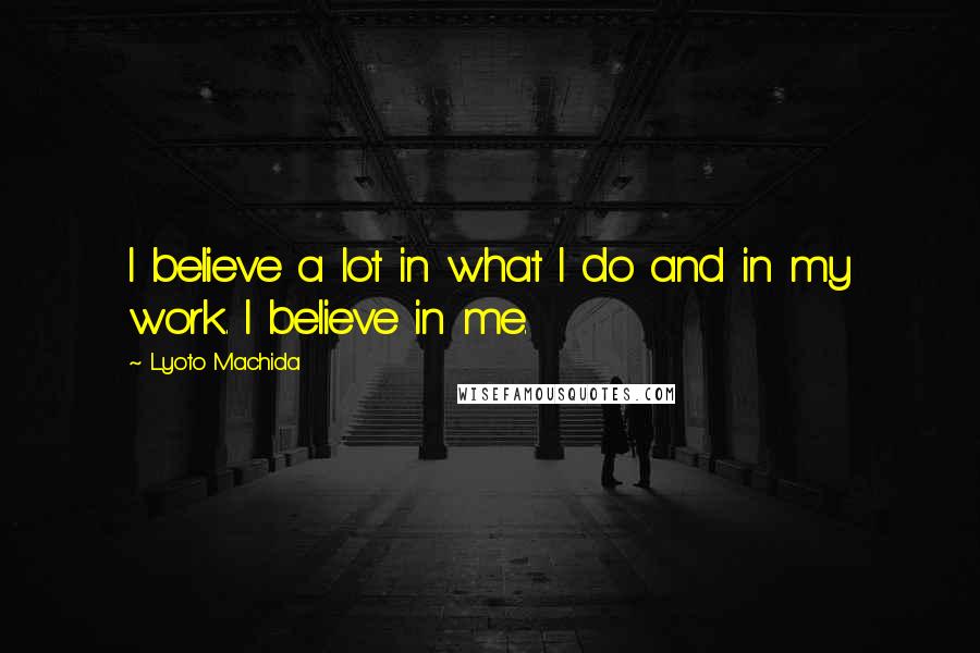Lyoto Machida Quotes: I believe a lot in what I do and in my work. I believe in me.