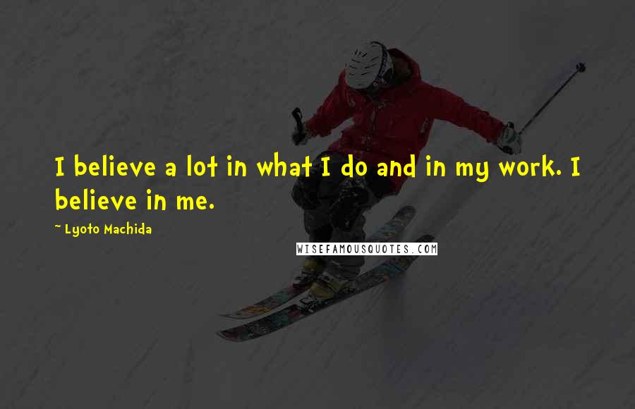 Lyoto Machida Quotes: I believe a lot in what I do and in my work. I believe in me.