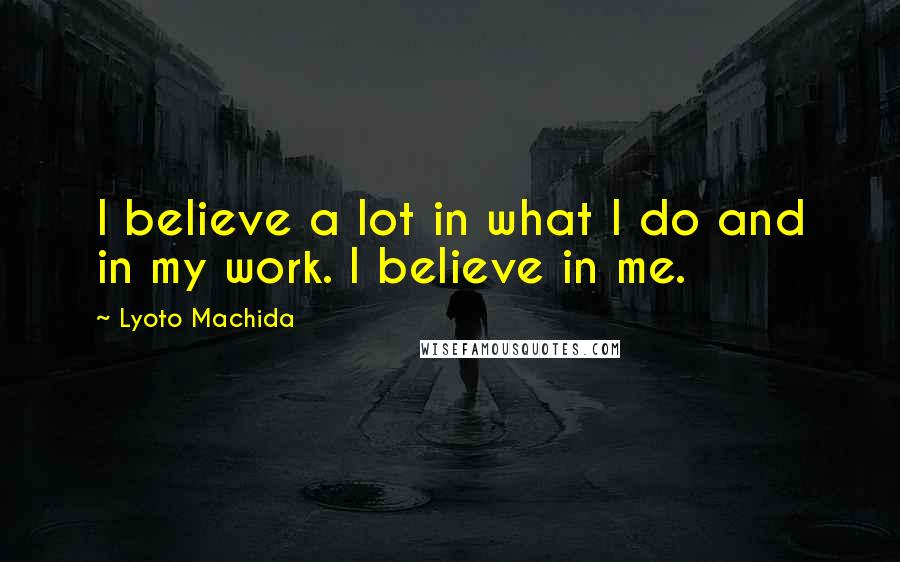 Lyoto Machida Quotes: I believe a lot in what I do and in my work. I believe in me.