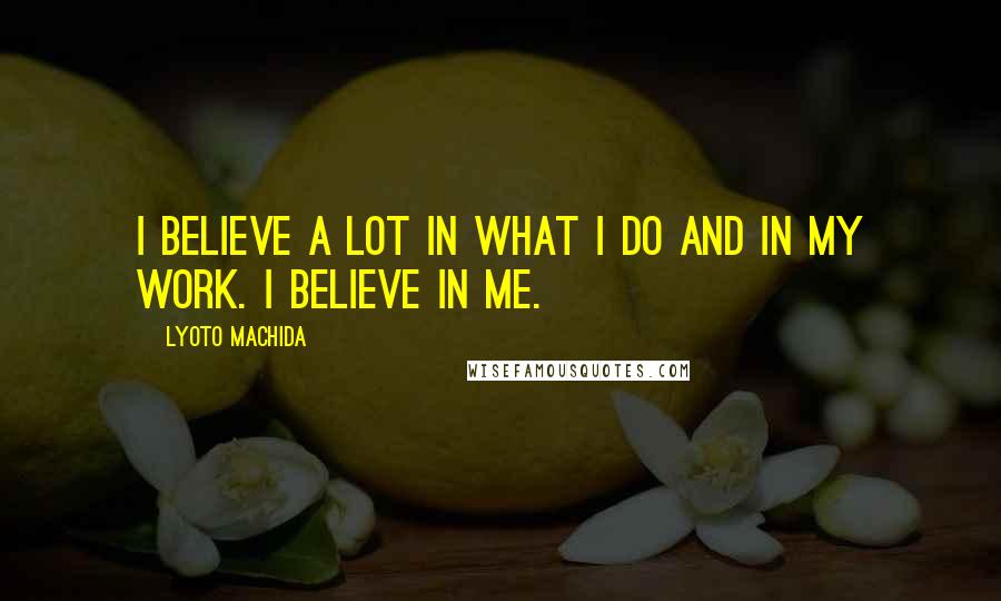 Lyoto Machida Quotes: I believe a lot in what I do and in my work. I believe in me.