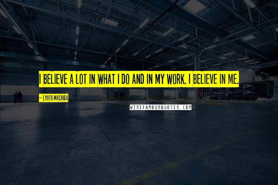 Lyoto Machida Quotes: I believe a lot in what I do and in my work. I believe in me.