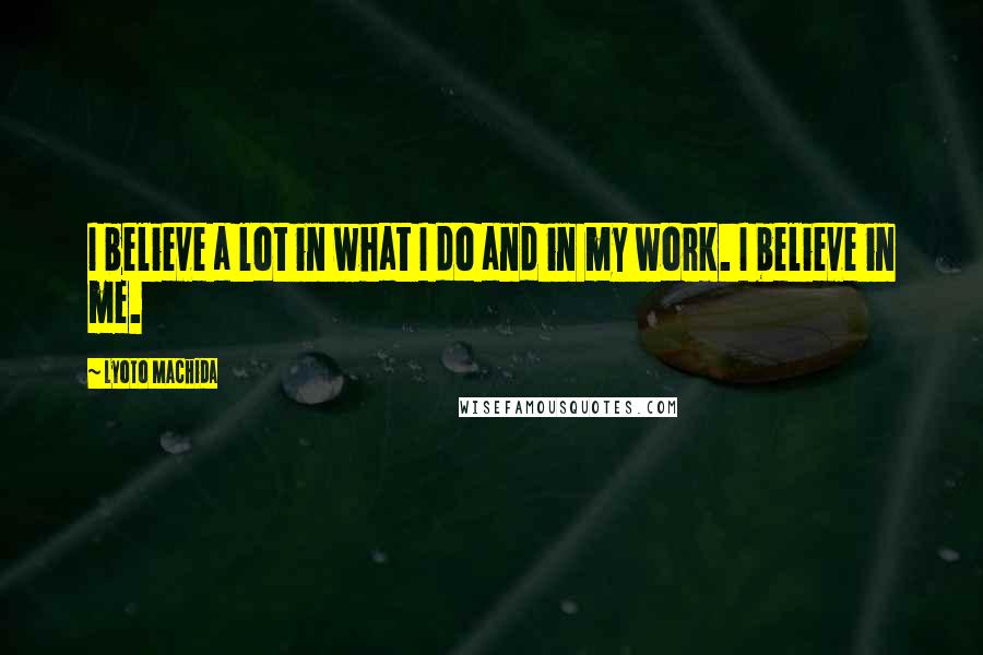 Lyoto Machida Quotes: I believe a lot in what I do and in my work. I believe in me.