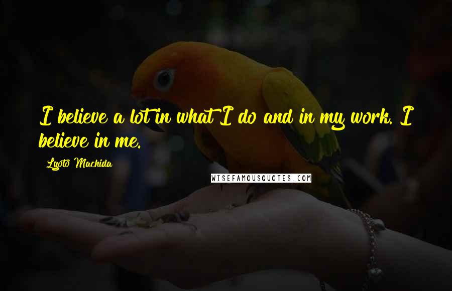 Lyoto Machida Quotes: I believe a lot in what I do and in my work. I believe in me.