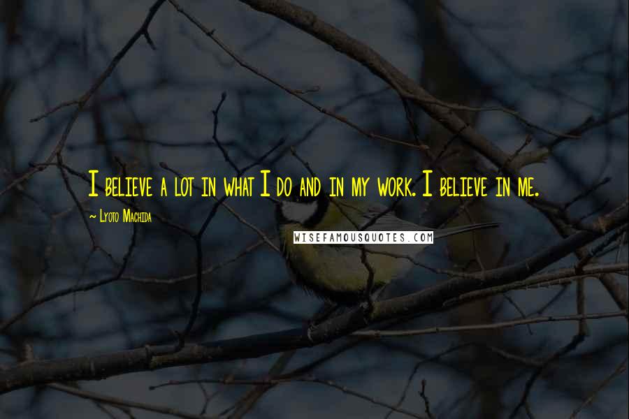 Lyoto Machida Quotes: I believe a lot in what I do and in my work. I believe in me.