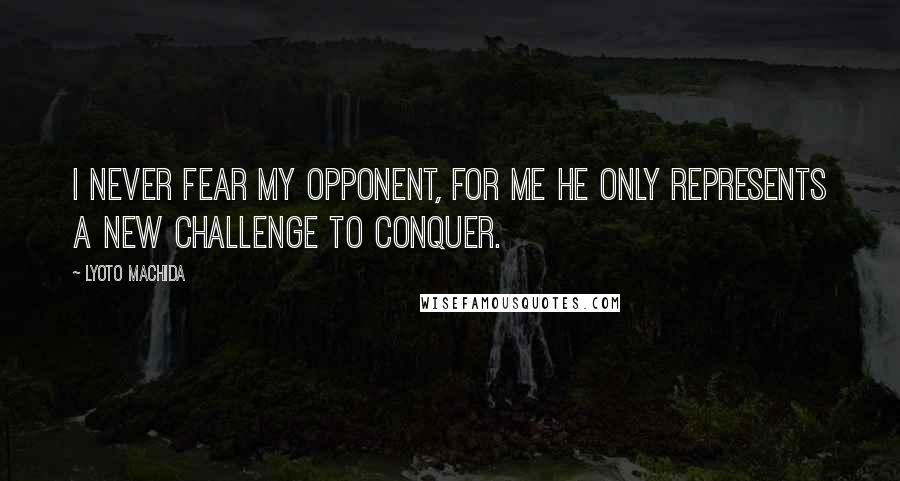 Lyoto Machida Quotes: I never fear my opponent, for me he only represents a new challenge to conquer.