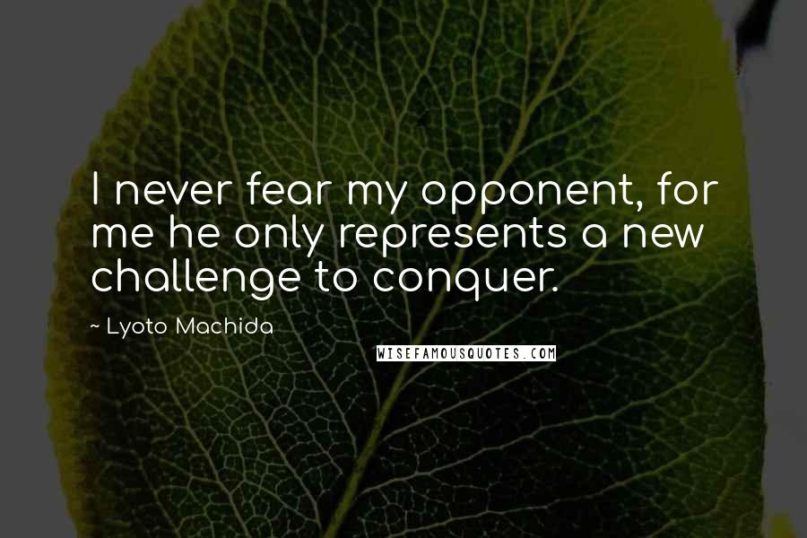 Lyoto Machida Quotes: I never fear my opponent, for me he only represents a new challenge to conquer.