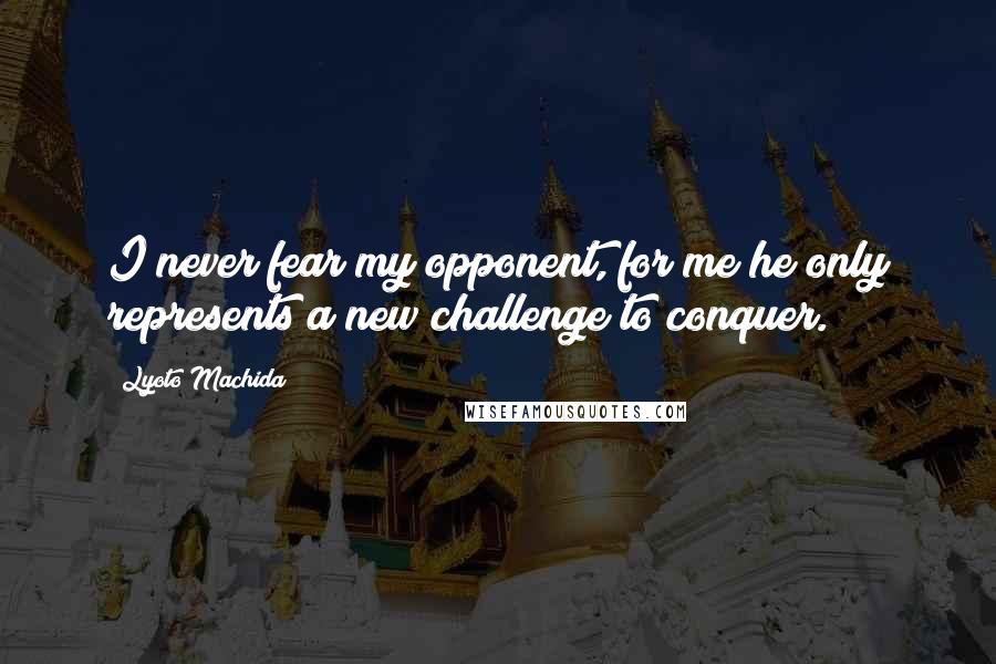 Lyoto Machida Quotes: I never fear my opponent, for me he only represents a new challenge to conquer.