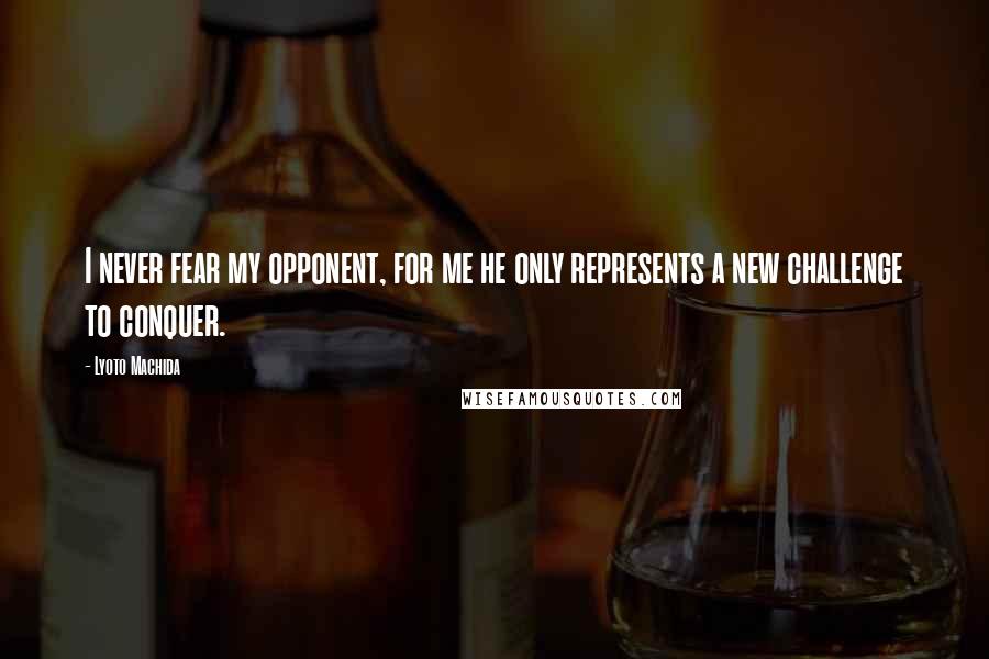 Lyoto Machida Quotes: I never fear my opponent, for me he only represents a new challenge to conquer.