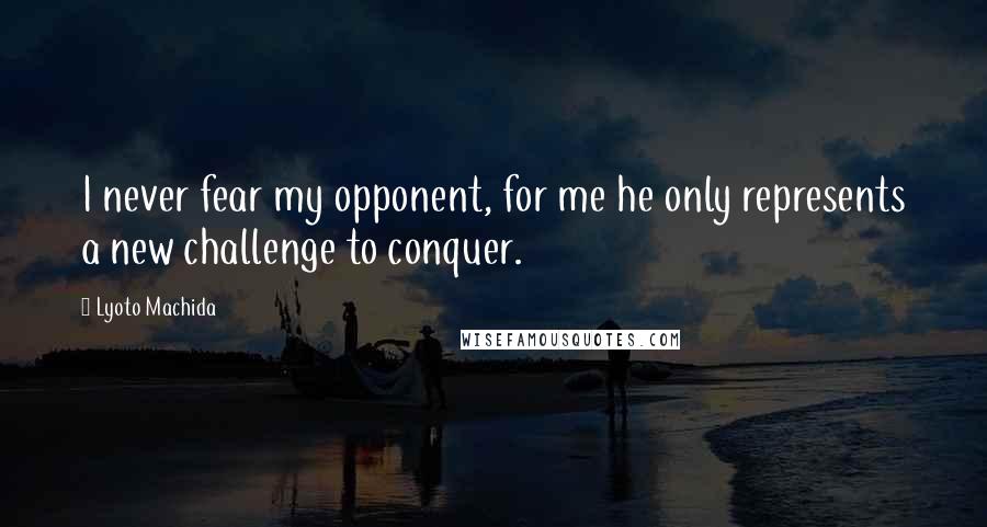 Lyoto Machida Quotes: I never fear my opponent, for me he only represents a new challenge to conquer.