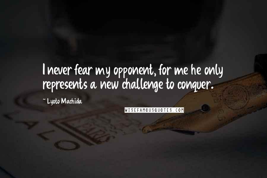 Lyoto Machida Quotes: I never fear my opponent, for me he only represents a new challenge to conquer.